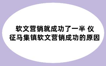 软文营销就成功了一半 仪征马集镇软文营销成功的原因